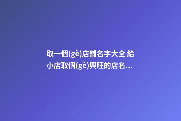 取一個(gè)店鋪名字大全 給小店取個(gè)興旺的店名,起名之家-第1張-店鋪起名-玄機(jī)派